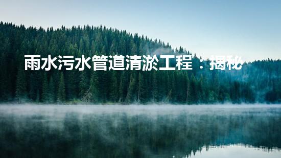 雨水污水管道清淤工程：揭秘城市底下的暗流，誰來守護我們的生活環(huán)境？